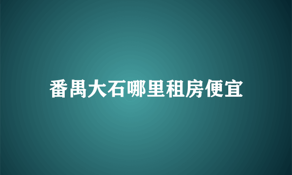 番禺大石哪里租房便宜