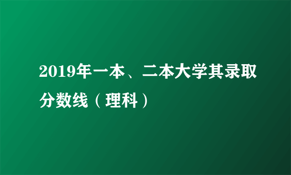 2019年一本、二本大学其录取分数线（理科）