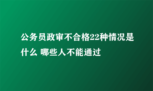 公务员政审不合格22种情况是什么 哪些人不能通过