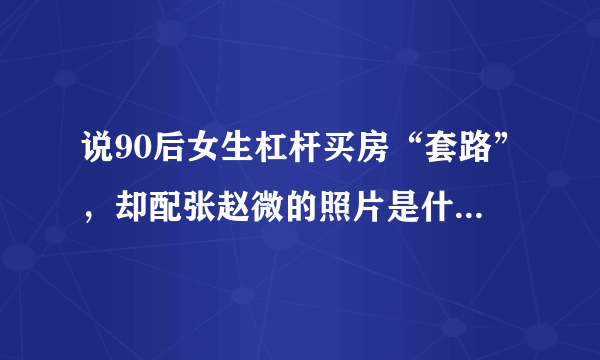 说90后女生杠杆买房“套路”，却配张赵微的照片是什么含意？