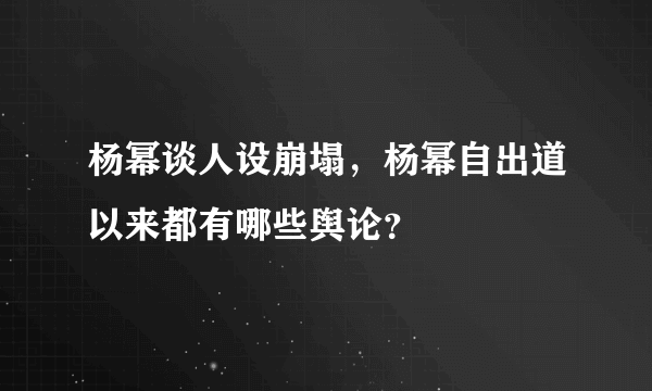 杨幂谈人设崩塌，杨幂自出道以来都有哪些舆论？