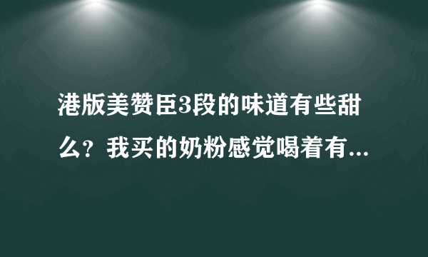 港版美赞臣3段的味道有些甜么？我买的奶粉感觉喝着有些甜，担...