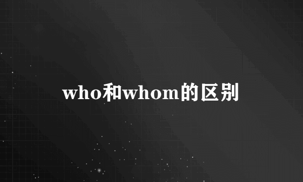 who和whom的区别