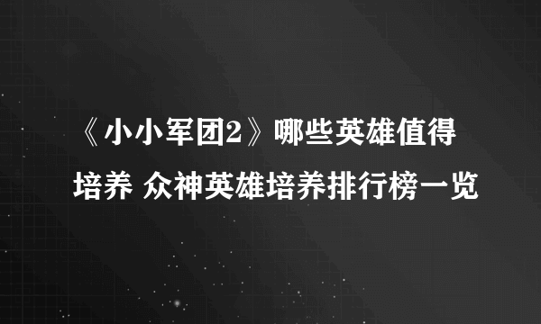 《小小军团2》哪些英雄值得培养 众神英雄培养排行榜一览