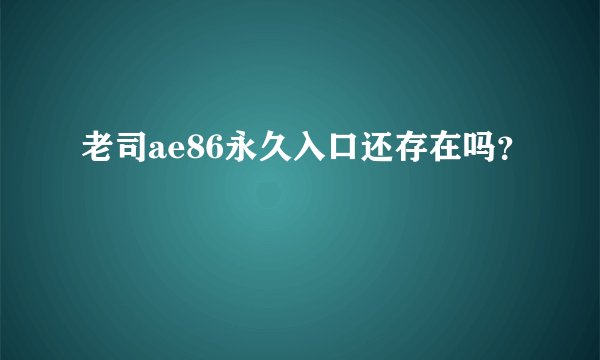 老司ae86永久入口还存在吗？