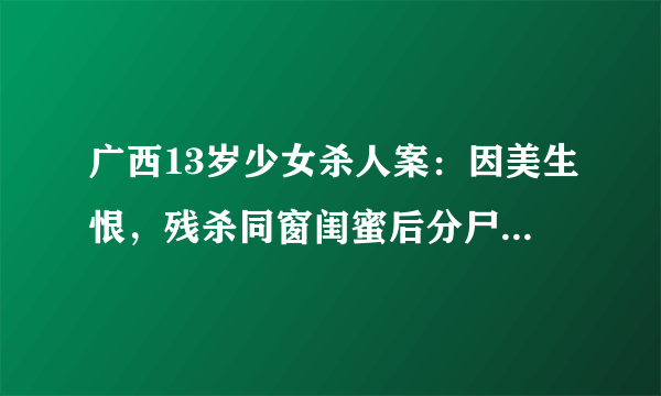 广西13岁少女杀人案：因美生恨，残杀同窗闺蜜后分尸，结果怎样？