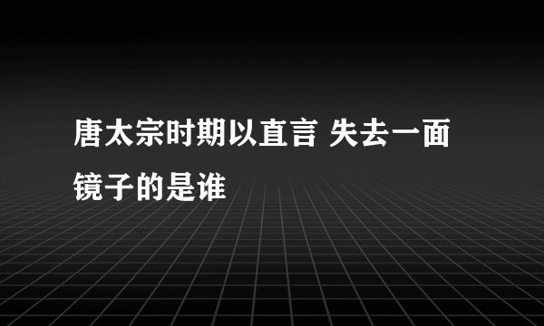 唐太宗时期以直言 失去一面镜子的是谁