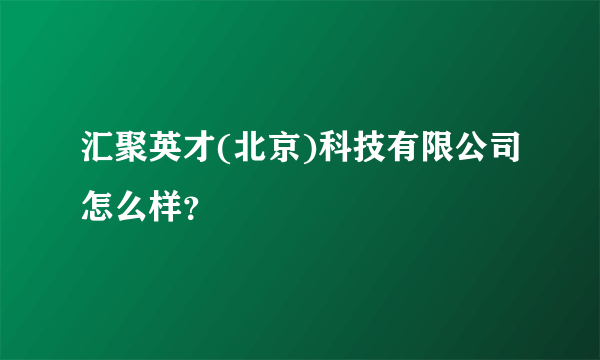 汇聚英才(北京)科技有限公司怎么样？