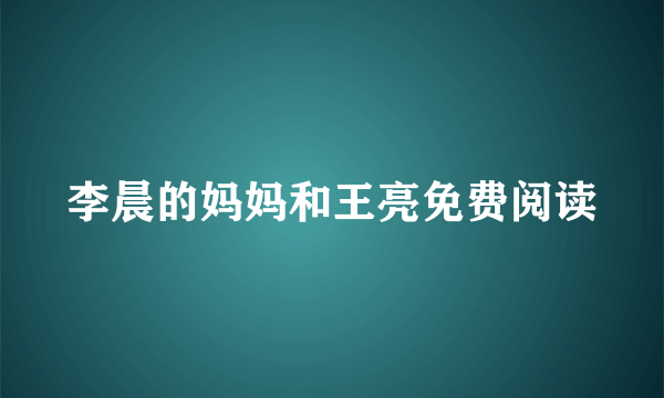 李晨的妈妈和王亮免费阅读