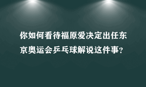 你如何看待福原爱决定出任东京奥运会乒乓球解说这件事？