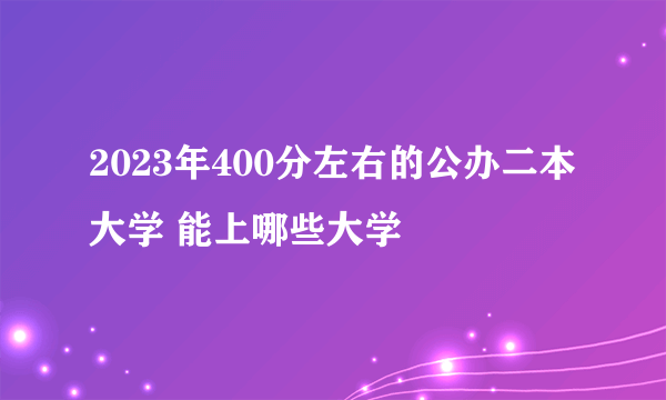 2023年400分左右的公办二本大学 能上哪些大学