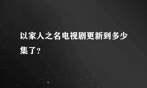 以家人之名电视剧更新到多少集了？