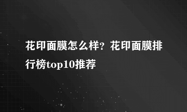 花印面膜怎么样？花印面膜排行榜top10推荐