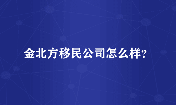 金北方移民公司怎么样？