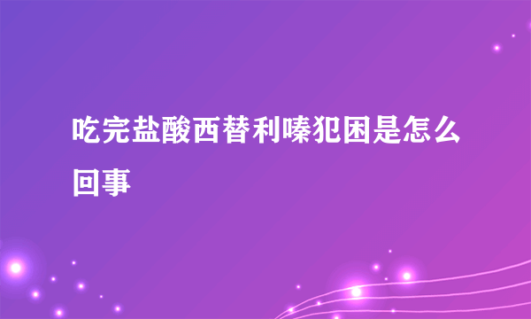 吃完盐酸西替利嗪犯困是怎么回事