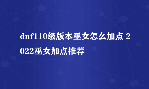 dnf110级版本巫女怎么加点 2022巫女加点推荐