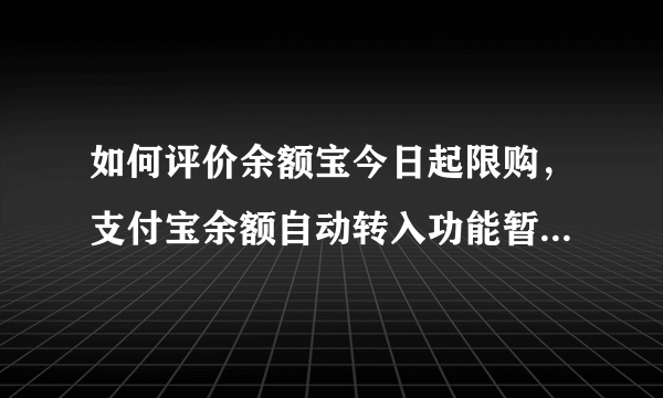 如何评价余额宝今日起限购，支付宝余额自动转入功能暂停服务？