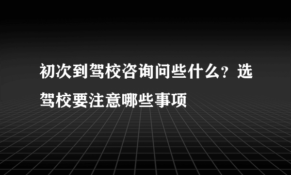 初次到驾校咨询问些什么？选驾校要注意哪些事项