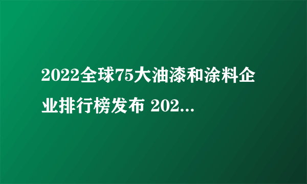 2022全球75大油漆和涂料企业排行榜发布 2022年全球油漆排行榜一览