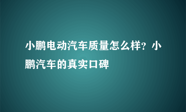 小鹏电动汽车质量怎么样？小鹏汽车的真实口碑