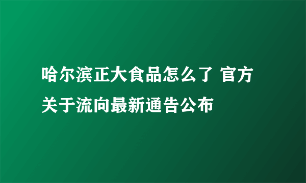 哈尔滨正大食品怎么了 官方关于流向最新通告公布