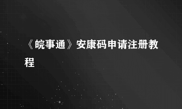 《皖事通》安康码申请注册教程