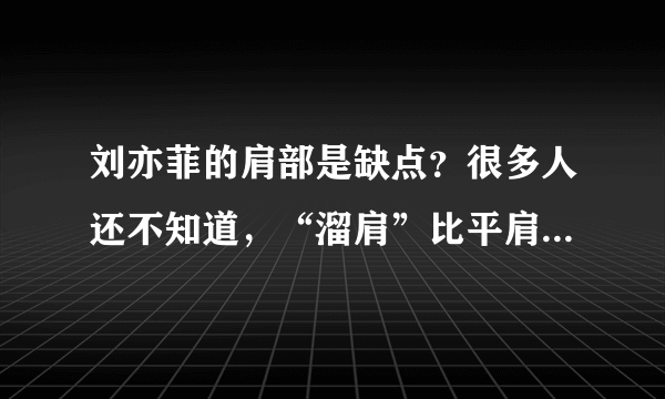 刘亦菲的肩部是缺点？很多人还不知道，“溜肩”比平肩好看多了！