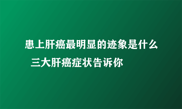 患上肝癌最明显的迹象是什么  三大肝癌症状告诉你