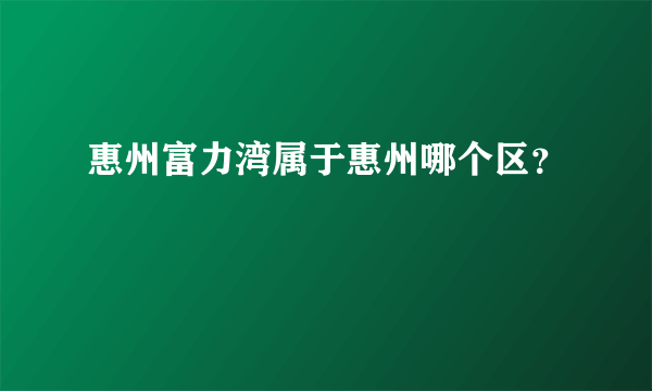 惠州富力湾属于惠州哪个区？