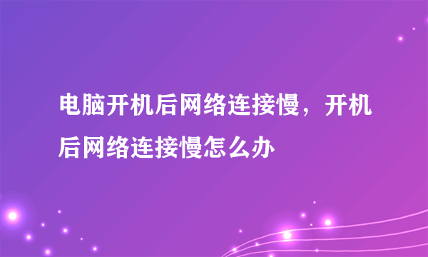 电脑开机后网络连接慢，开机后网络连接慢怎么办