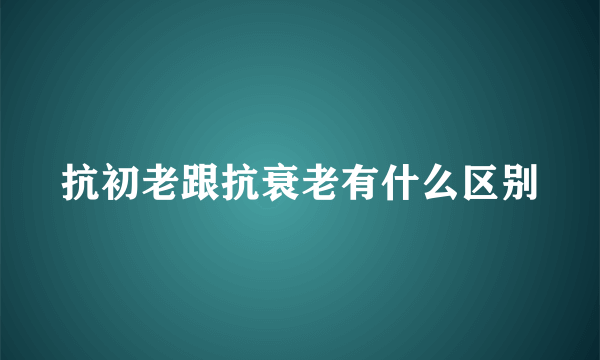 抗初老跟抗衰老有什么区别