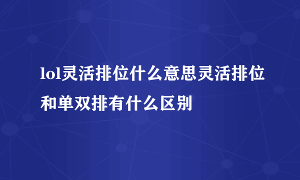 lol灵活排位什么意思灵活排位和单双排有什么区别