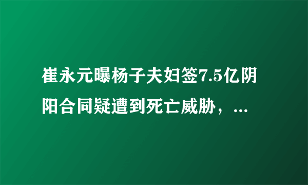 崔永元曝杨子夫妇签7.5亿阴阳合同疑遭到死亡威胁，而杨子又是如何回应的呢？