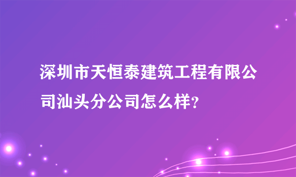 深圳市天恒泰建筑工程有限公司汕头分公司怎么样？