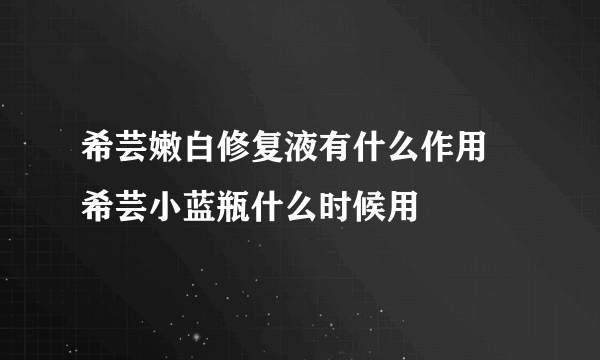 希芸嫩白修复液有什么作用 希芸小蓝瓶什么时候用