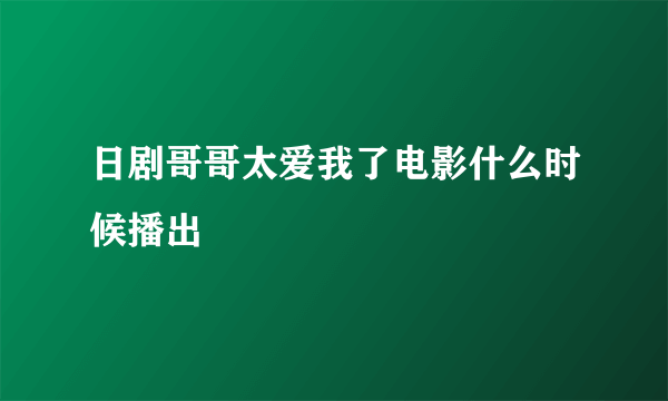 日剧哥哥太爱我了电影什么时候播出