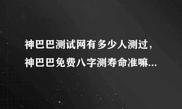 神巴巴测试网有多少人测过，神巴巴免费八字测寿命准嘛，是不是骗人的，能测