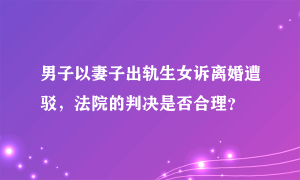 男子以妻子出轨生女诉离婚遭驳，法院的判决是否合理？