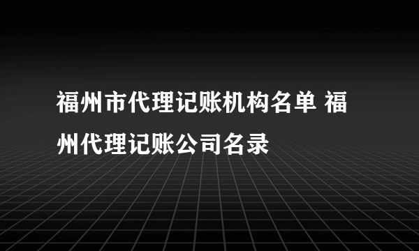 福州市代理记账机构名单 福州代理记账公司名录