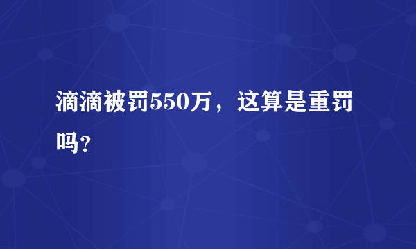 滴滴被罚550万，这算是重罚吗？