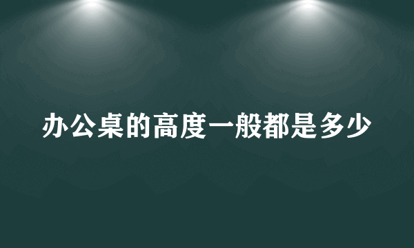 办公桌的高度一般都是多少