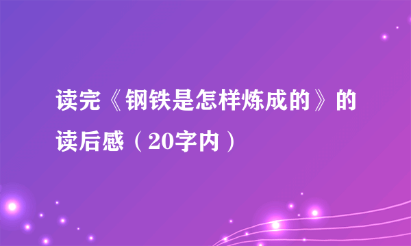 读完《钢铁是怎样炼成的》的读后感（20字内）