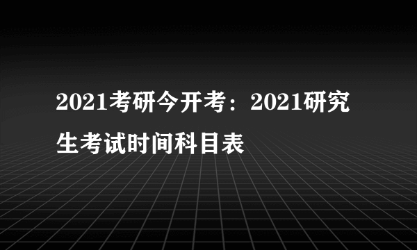 2021考研今开考：2021研究生考试时间科目表