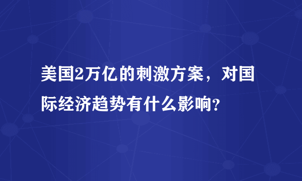 美国2万亿的刺激方案，对国际经济趋势有什么影响？