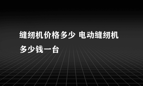 缝纫机价格多少 电动缝纫机多少钱一台