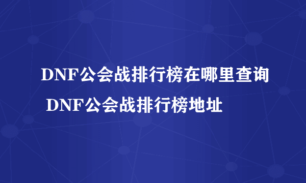 DNF公会战排行榜在哪里查询 DNF公会战排行榜地址