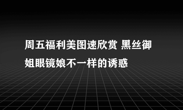 周五福利美图速欣赏 黑丝御姐眼镜娘不一样的诱惑