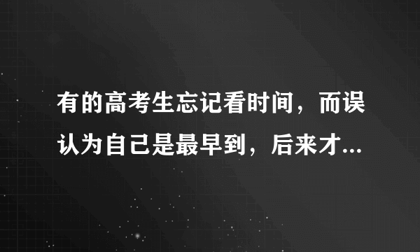 有的高考生忘记看时间，而误认为自己是最早到，后来才知超时不得进考场，如何抚慰他？