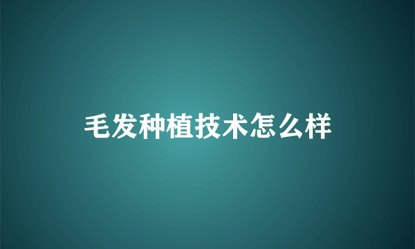 毛发种植技术怎么样