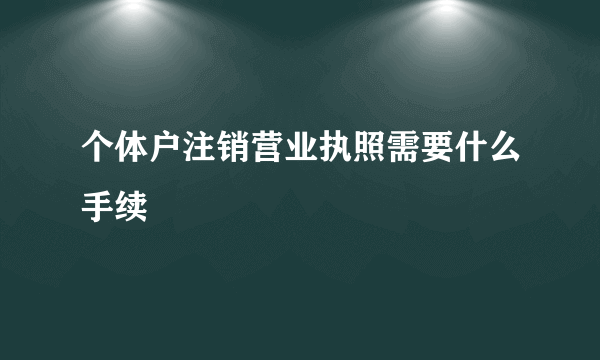 个体户注销营业执照需要什么手续